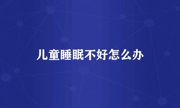 儿童睡眠不好怎么办