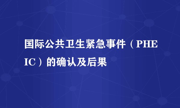 国际公共卫生紧急事件（PHEIC）的确认及后果
