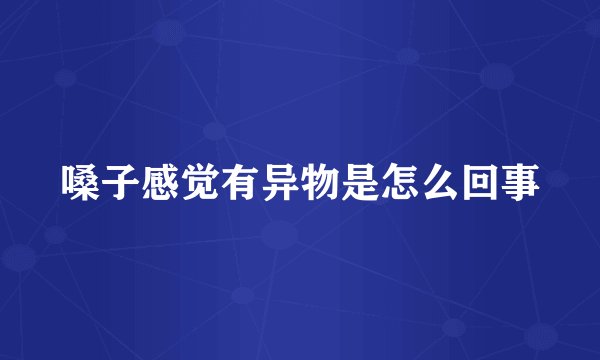 嗓子感觉有异物是怎么回事