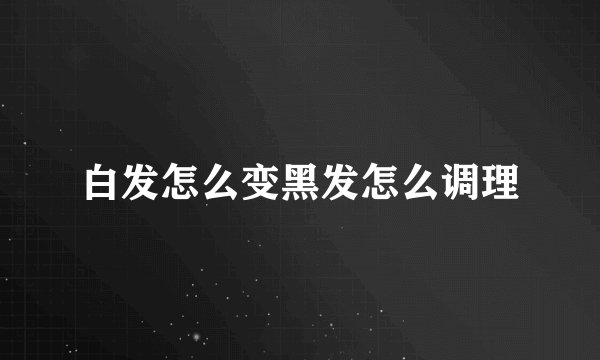 白发怎么变黑发怎么调理