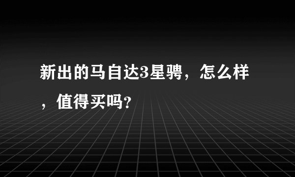 新出的马自达3星骋，怎么样，值得买吗？