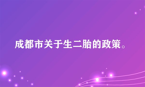 成都市关于生二胎的政策。