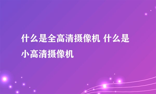 什么是全高清摄像机 什么是小高清摄像机
