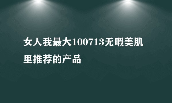 女人我最大100713无暇美肌里推荐的产品