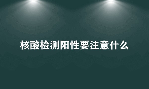 核酸检测阳性要注意什么