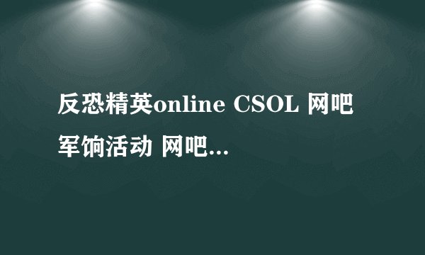 反恐精英online CSOL 网吧军饷活动 网吧欢乐行 终结者礼券号 序列号怎么得到？