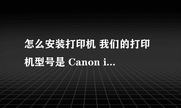 怎么安装打印机 我们的打印机型号是 Canon ip1980 这个型号的打印机怎么安装