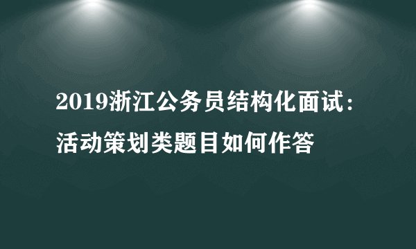2019浙江公务员结构化面试：活动策划类题目如何作答