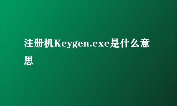 注册机Keygen.exe是什么意思