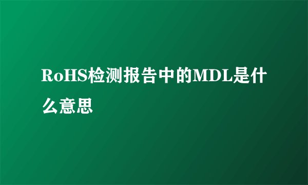 RoHS检测报告中的MDL是什么意思