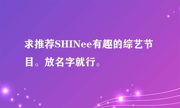 求推荐SHINee有趣的综艺节目。放名字就行。