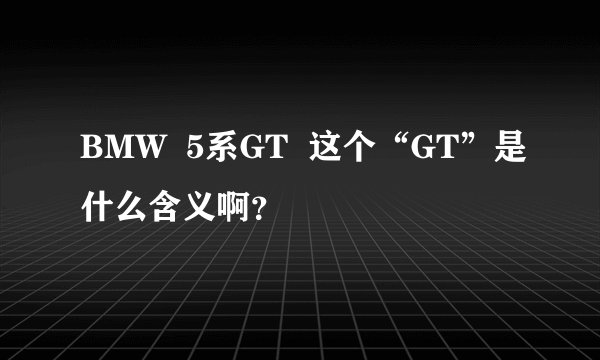 BMW  5系GT  这个“GT”是什么含义啊？