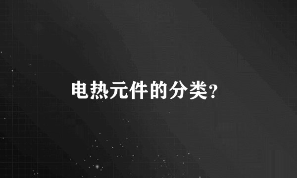 电热元件的分类？