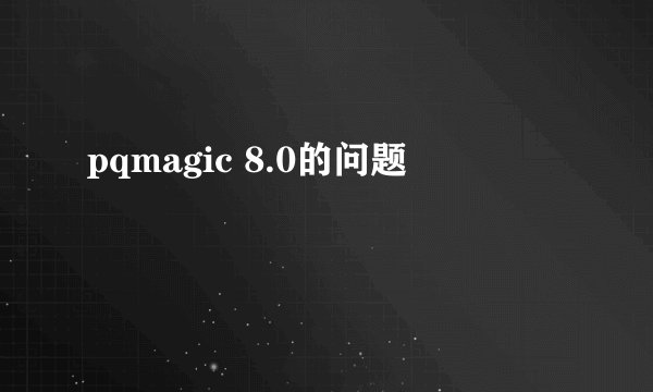 pqmagic 8.0的问题