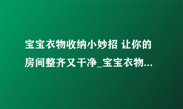 宝宝衣物收纳小妙招 让你的房间整齐又干净_宝宝衣物的整理与收纳技巧