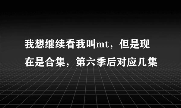 我想继续看我叫mt，但是现在是合集，第六季后对应几集