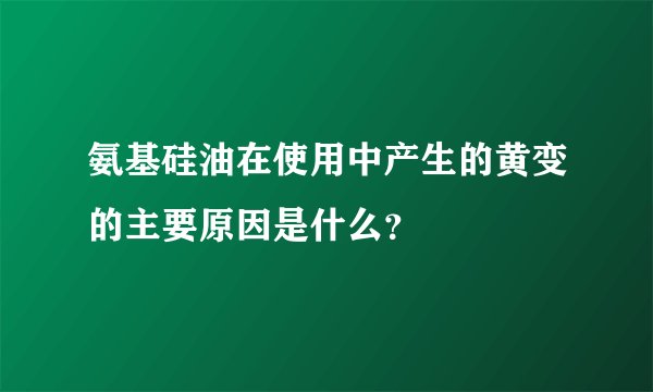 氨基硅油在使用中产生的黄变的主要原因是什么？