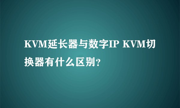 KVM延长器与数字IP KVM切换器有什么区别？