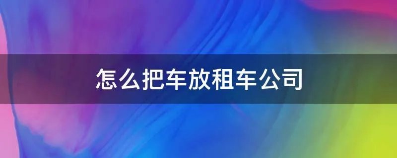 怎么把车放租车公司