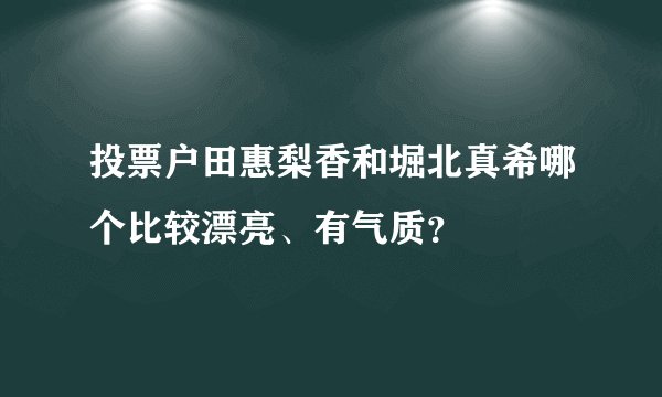 投票户田惠梨香和堀北真希哪个比较漂亮、有气质？