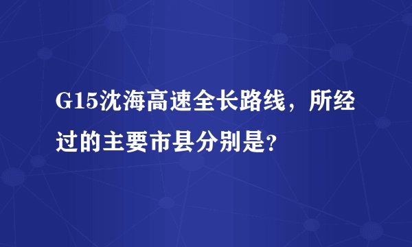 G15沈海高速全长路线，所经过的主要市县分别是？