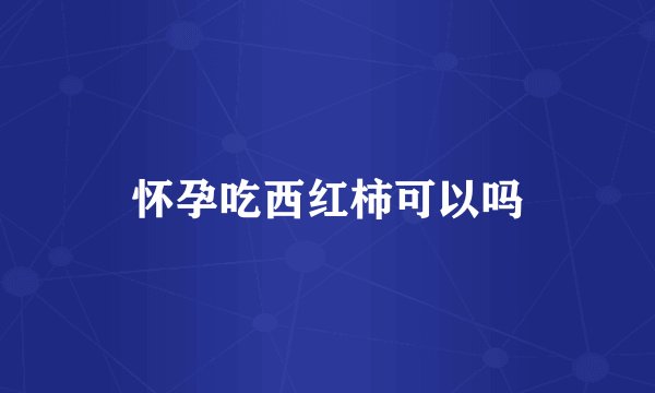 怀孕吃西红柿可以吗