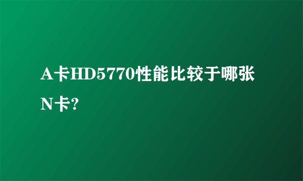 A卡HD5770性能比较于哪张N卡?