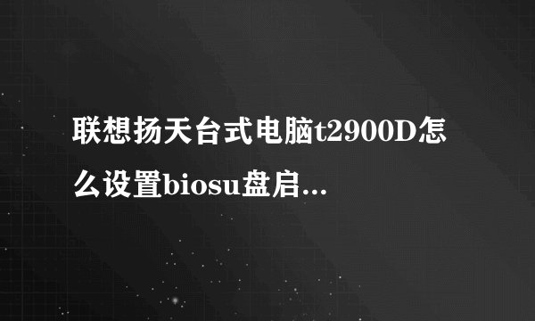 联想扬天台式电脑t2900D怎么设置biosu盘启动?没有他们所说的那个biit选项？