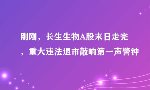 刚刚，长生生物A股末日走完，重大违法退市敲响第一声警钟