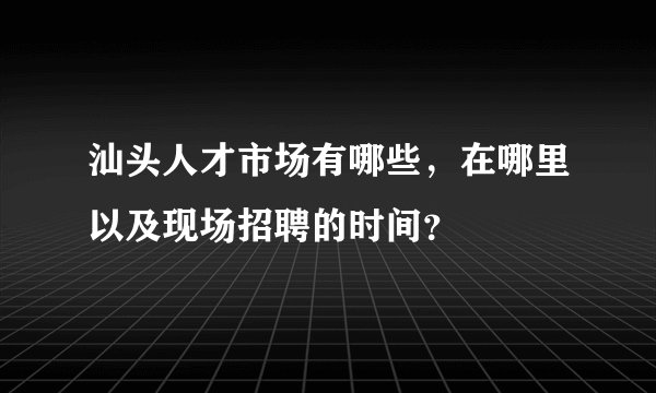 汕头人才市场有哪些，在哪里以及现场招聘的时间？