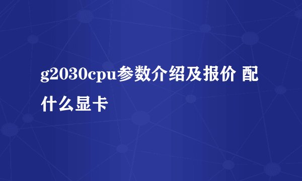 g2030cpu参数介绍及报价 配什么显卡