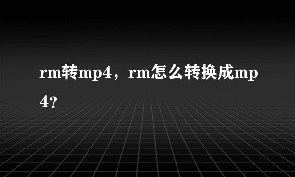 rm转mp4，rm怎么转换成mp4？