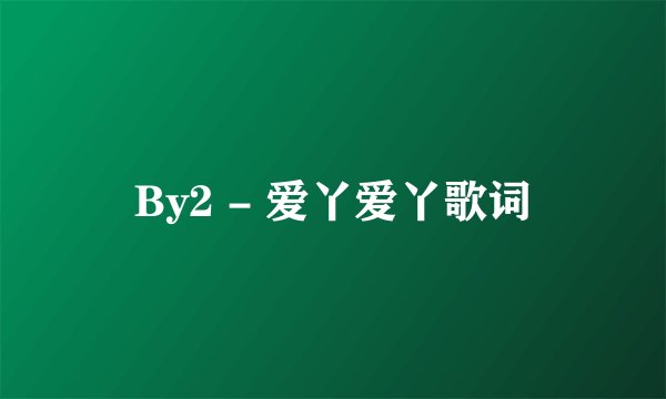 By2 - 爱丫爱丫歌词