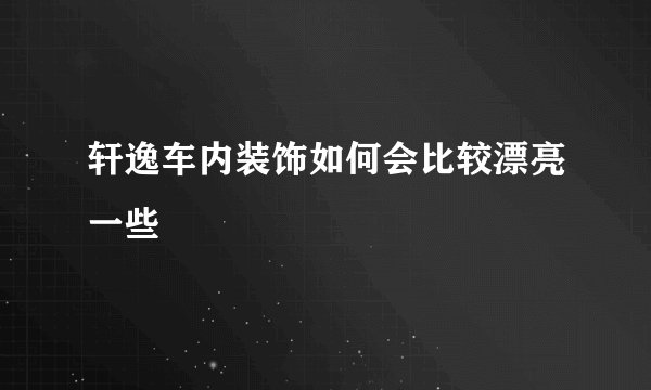 轩逸车内装饰如何会比较漂亮一些
