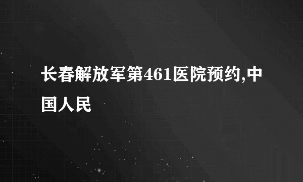 长春解放军第461医院预约,中国人民