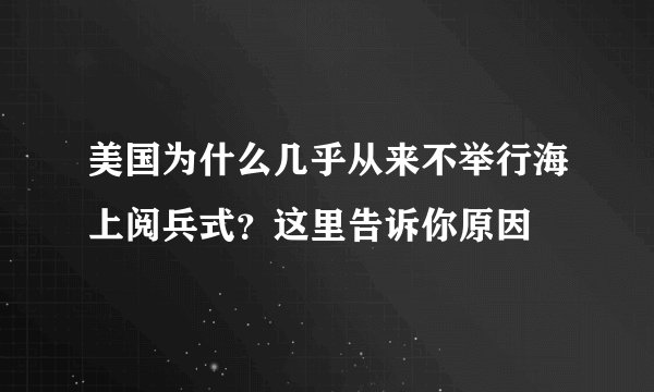 美国为什么几乎从来不举行海上阅兵式？这里告诉你原因