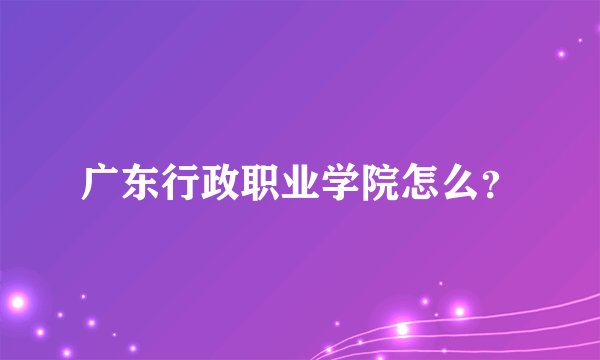 广东行政职业学院怎么？