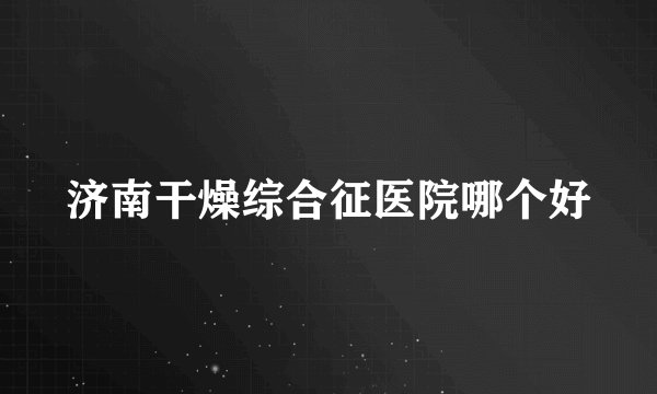 济南干燥综合征医院哪个好