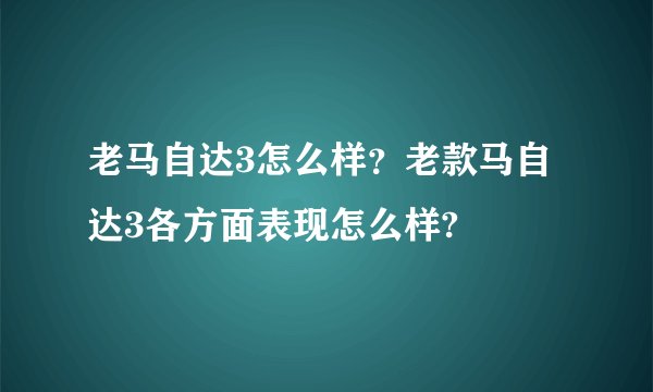 老马自达3怎么样？老款马自达3各方面表现怎么样?
