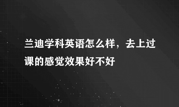 兰迪学科英语怎么样，去上过课的感觉效果好不好