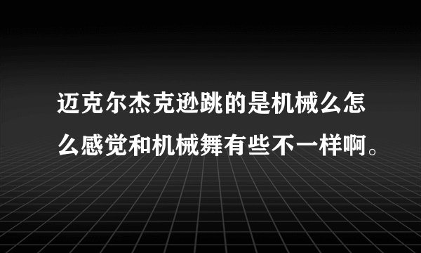 迈克尔杰克逊跳的是机械么怎么感觉和机械舞有些不一样啊。
