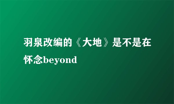 羽泉改编的《大地》是不是在怀念beyond