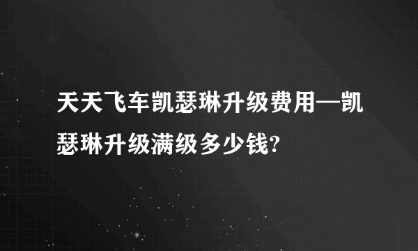 天天飞车凯瑟琳升级费用—凯瑟琳升级满级多少钱?