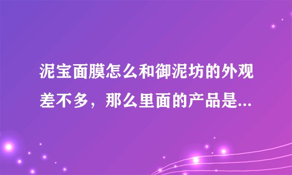泥宝面膜怎么和御泥坊的外观差不多，那么里面的产品是一样的吗？效果也一样吗？