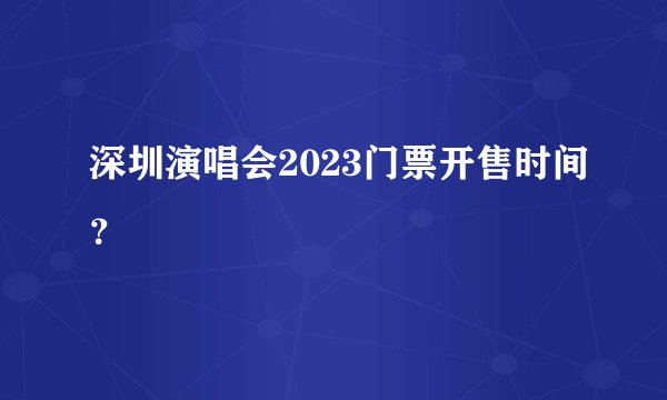 深圳演唱会2023门票开售时间？
