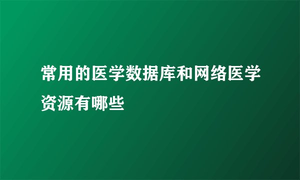 常用的医学数据库和网络医学资源有哪些