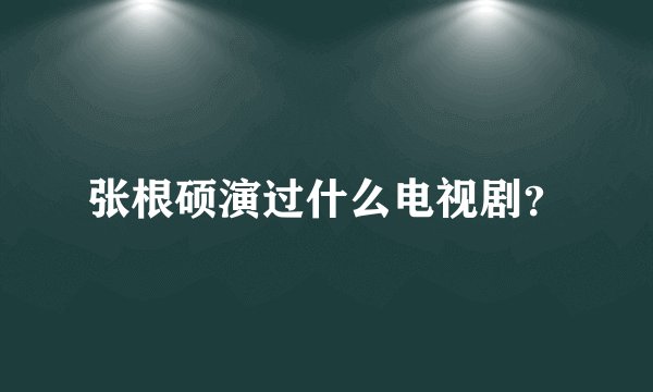 张根硕演过什么电视剧？