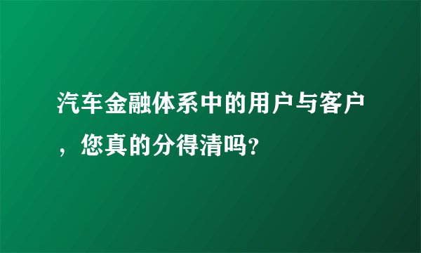 汽车金融体系中的用户与客户，您真的分得清吗？