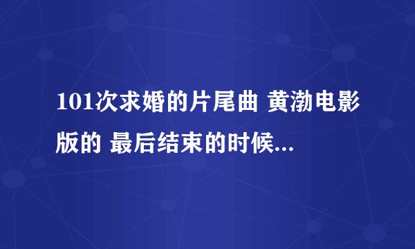 101次求婚的片尾曲 黄渤电影版的 最后结束的时候一个女生唱的 求啊 叫什么？