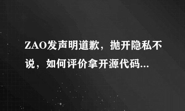 ZAO发声明道歉，抛开隐私不说，如何评价拿开源代码做app的行为？